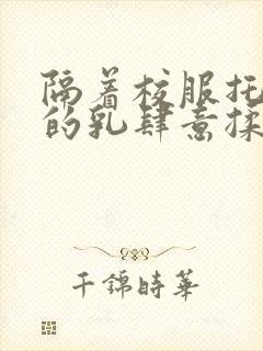 隔着校服托住她的乳肆意揉搓