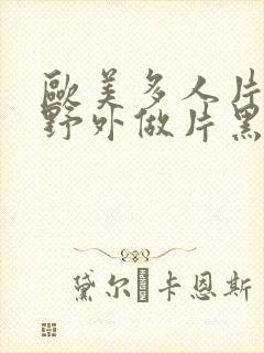 欧美多人片高潮野外做片黑人