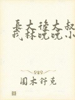 长大后大叔狂宠我林晚晚小说