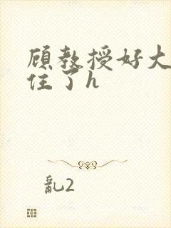 顾教授好大含不住了h