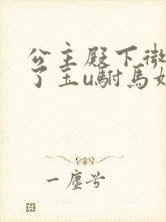 公主殿下微臣馋了玉u驸马姓傅