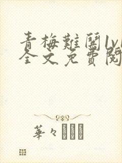 青梅难哄1v1全文免费阅读小说