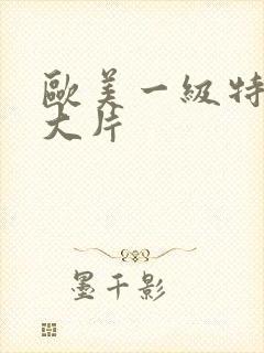 欧美一级特黄a大片