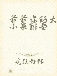 爷爷你的太大了小米难受