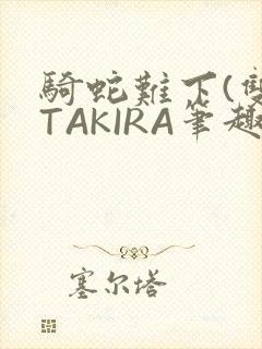骑蛇难下(双)TAKIRA笔趣阁