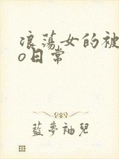 浪荡女的被cao日常