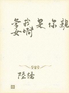 爹我是你亲生闺女啊