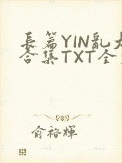 长篇YIN乱大合集TXT全文下载