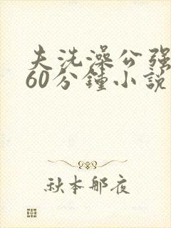 夫洗澡公强我了60分钟小说