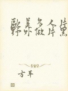 欧美多人片高潮野外做片黑人