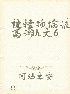 被怪物伦流澡到高潮h文6