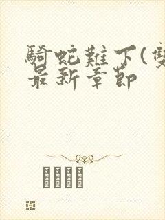 骑蛇难下(双)最新章节