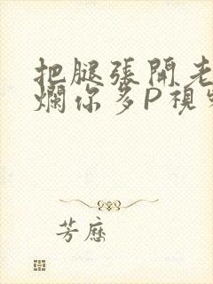 把腿张开老子臊烂你多P视频软件