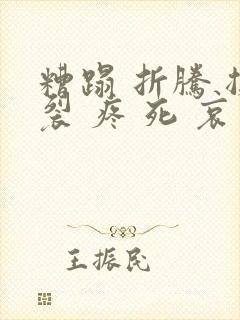 糟蹋 折腾 撕裂 疼 死 哀求