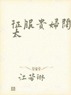 征服贵妇阔太官太