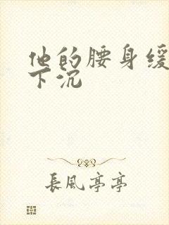 他的腰身缓慢的下沉