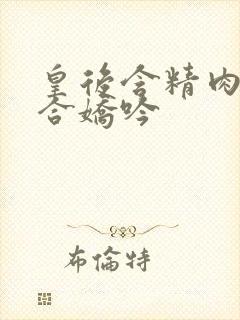 皇后含精肉臀迎合娇吟