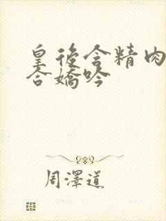 皇后含精肉臀迎合娇吟