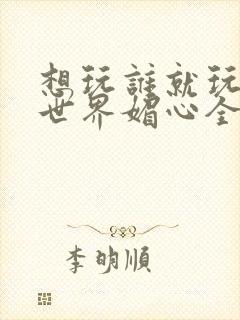 想玩谁就玩谁的世界媚心全文阅读