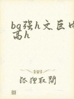 bg强h文巨肉高h