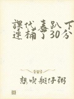 课代表趴下让我连桶了30分钟