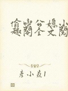 偷吃公媳小说笔趣阁全文阅读