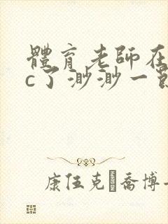 体育老师在单杠c了渺渺一节课