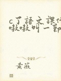 c了语文课代表嗷嗷叫一节课文