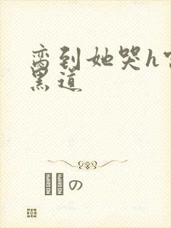 脔到她哭h宫交黑道