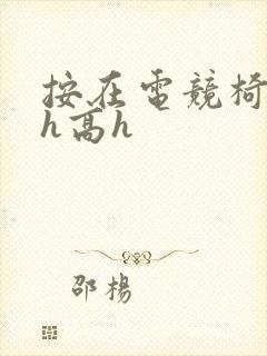 按在电竞椅上ch高h