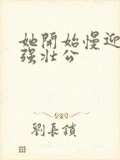 她开始慢迎迎合强壮公