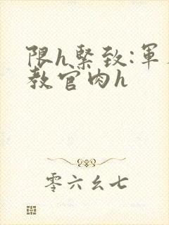 限h紧致:军人教官肉h