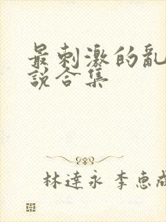 最刺激的乱惀小说合集