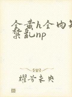 全黄h全肉短篇禁乱np