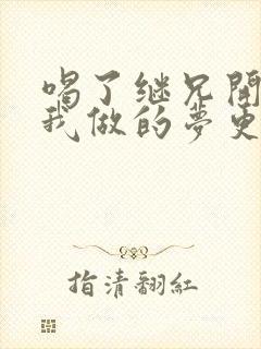 喝了继兄开的药我做的梦更精彩了