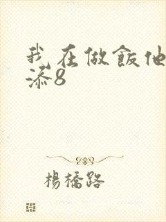 我在做饭他在下添8