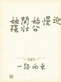 她开始慢迎迎合强壮公