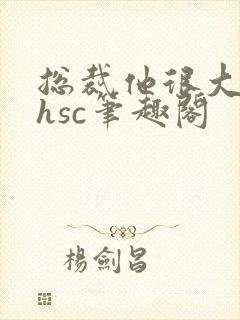 总裁他很大年上hsc笔趣阁