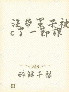 没带罩子被校霸c了一节课