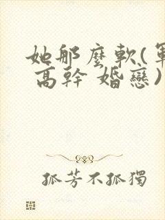 她那么软(军婚 高干 婚恋)完结