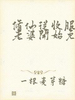 修仙从收服邻居老婆开始免费阅读