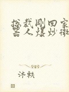 总裁刚回家被机器人爆炒微博