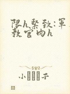 限h紧致:军人教官肉h