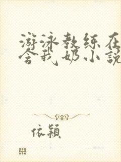 游泳教练在水里含我奶小说