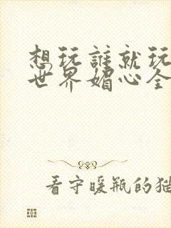 想玩谁就玩谁的世界媚心全文阅读