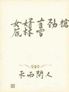 女婿有劲枪枪到底林雪