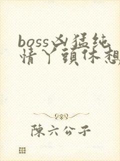 boss凶猛纯情丫头休想逃