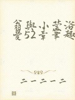 翁与小莹浴室欢爱52章笔趣阁