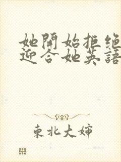 她开始拒绝慢迎迎合她英语