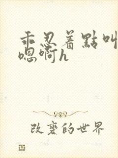 乖忍着点叫出来嗯啊h